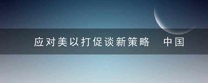 应对美以打促谈新策略　中国两种选择全都赢